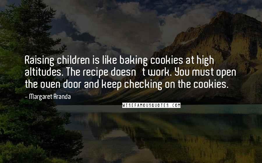 Margaret Aranda Quotes: Raising children is like baking cookies at high altitudes. The recipe doesn't work. You must open the oven door and keep checking on the cookies.