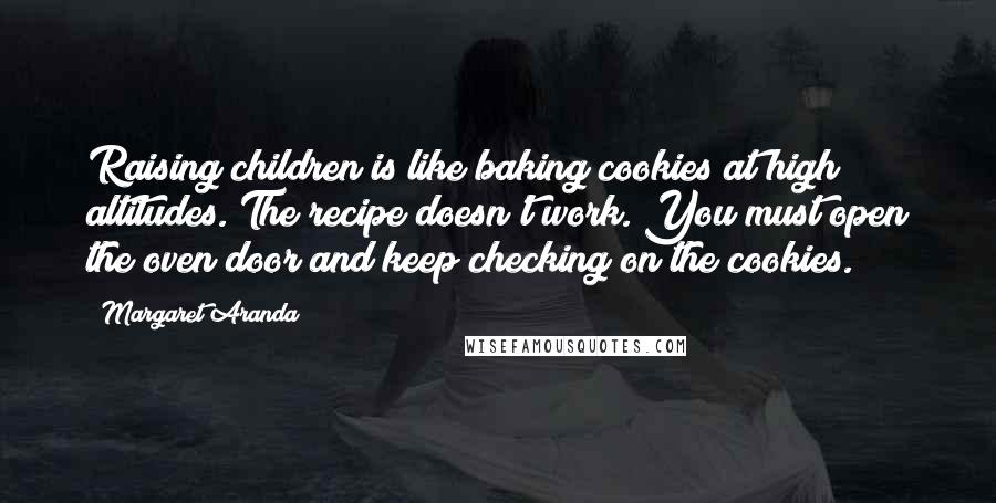 Margaret Aranda Quotes: Raising children is like baking cookies at high altitudes. The recipe doesn't work. You must open the oven door and keep checking on the cookies.