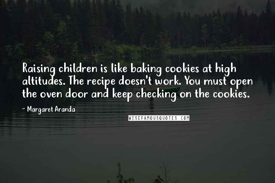 Margaret Aranda Quotes: Raising children is like baking cookies at high altitudes. The recipe doesn't work. You must open the oven door and keep checking on the cookies.