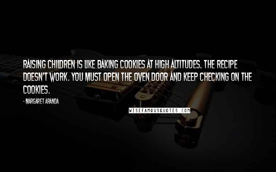 Margaret Aranda Quotes: Raising children is like baking cookies at high altitudes. The recipe doesn't work. You must open the oven door and keep checking on the cookies.