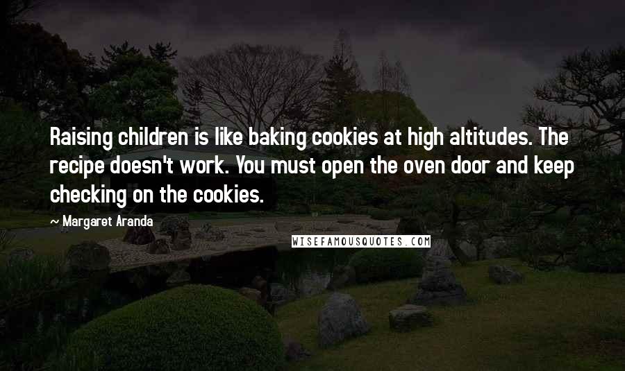 Margaret Aranda Quotes: Raising children is like baking cookies at high altitudes. The recipe doesn't work. You must open the oven door and keep checking on the cookies.