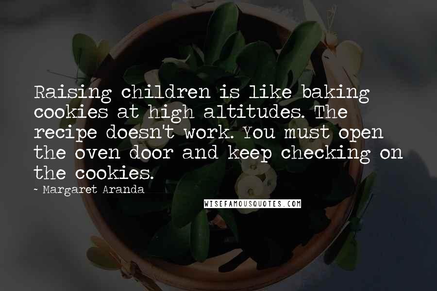 Margaret Aranda Quotes: Raising children is like baking cookies at high altitudes. The recipe doesn't work. You must open the oven door and keep checking on the cookies.