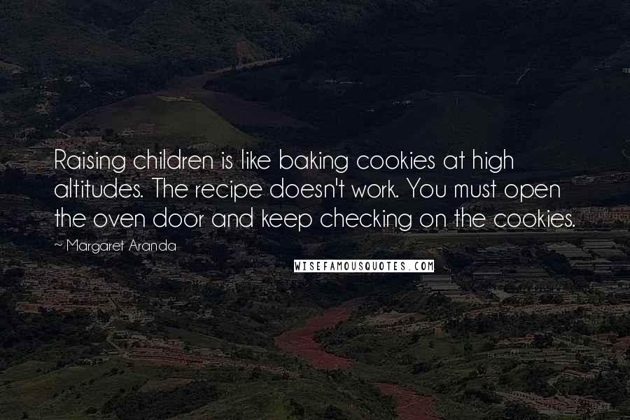 Margaret Aranda Quotes: Raising children is like baking cookies at high altitudes. The recipe doesn't work. You must open the oven door and keep checking on the cookies.