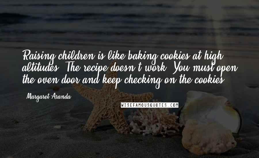 Margaret Aranda Quotes: Raising children is like baking cookies at high altitudes. The recipe doesn't work. You must open the oven door and keep checking on the cookies.