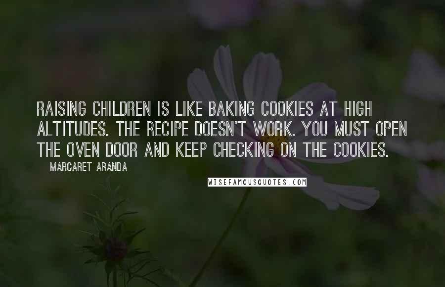 Margaret Aranda Quotes: Raising children is like baking cookies at high altitudes. The recipe doesn't work. You must open the oven door and keep checking on the cookies.