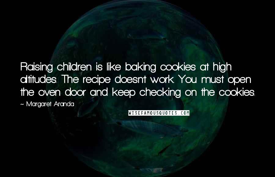 Margaret Aranda Quotes: Raising children is like baking cookies at high altitudes. The recipe doesn't work. You must open the oven door and keep checking on the cookies.