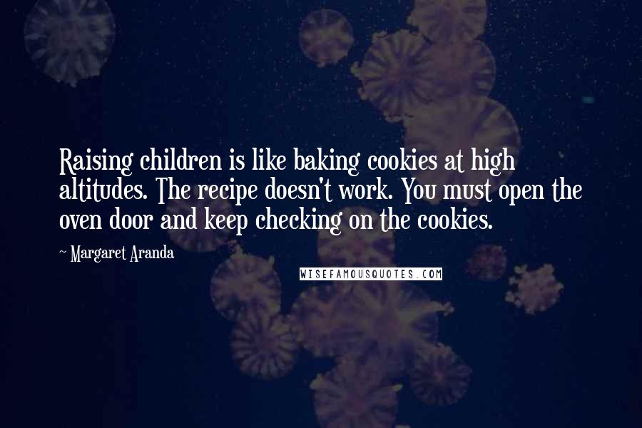 Margaret Aranda Quotes: Raising children is like baking cookies at high altitudes. The recipe doesn't work. You must open the oven door and keep checking on the cookies.