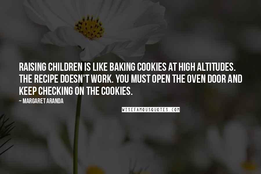 Margaret Aranda Quotes: Raising children is like baking cookies at high altitudes. The recipe doesn't work. You must open the oven door and keep checking on the cookies.