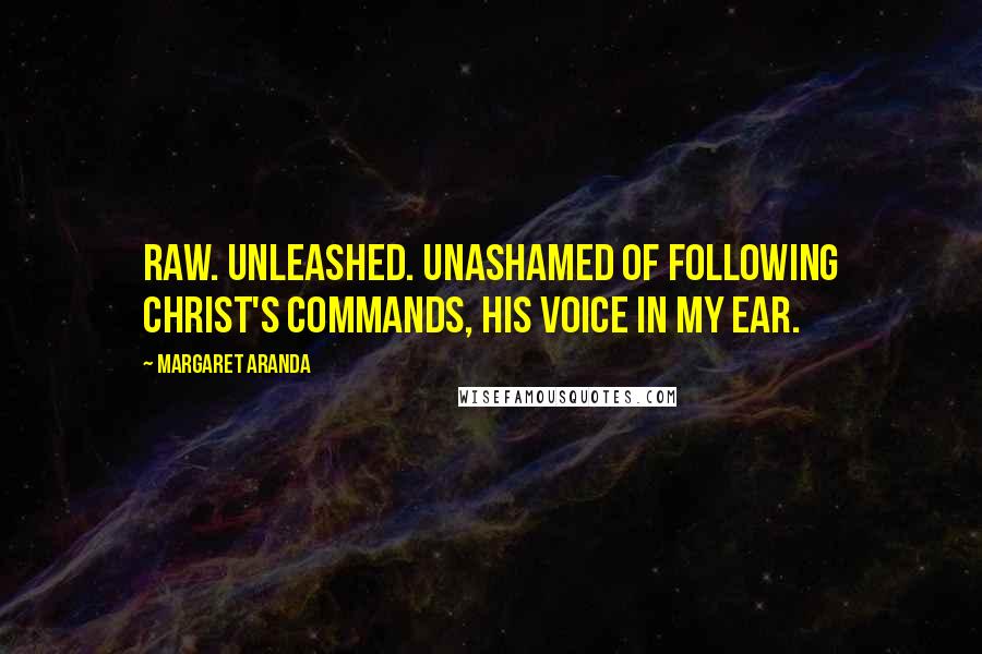 Margaret Aranda Quotes: Raw. Unleashed. Unashamed of following Christ's commands, His voice in my ear.