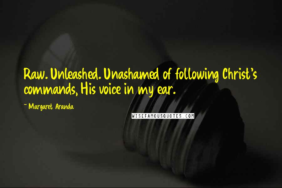 Margaret Aranda Quotes: Raw. Unleashed. Unashamed of following Christ's commands, His voice in my ear.
