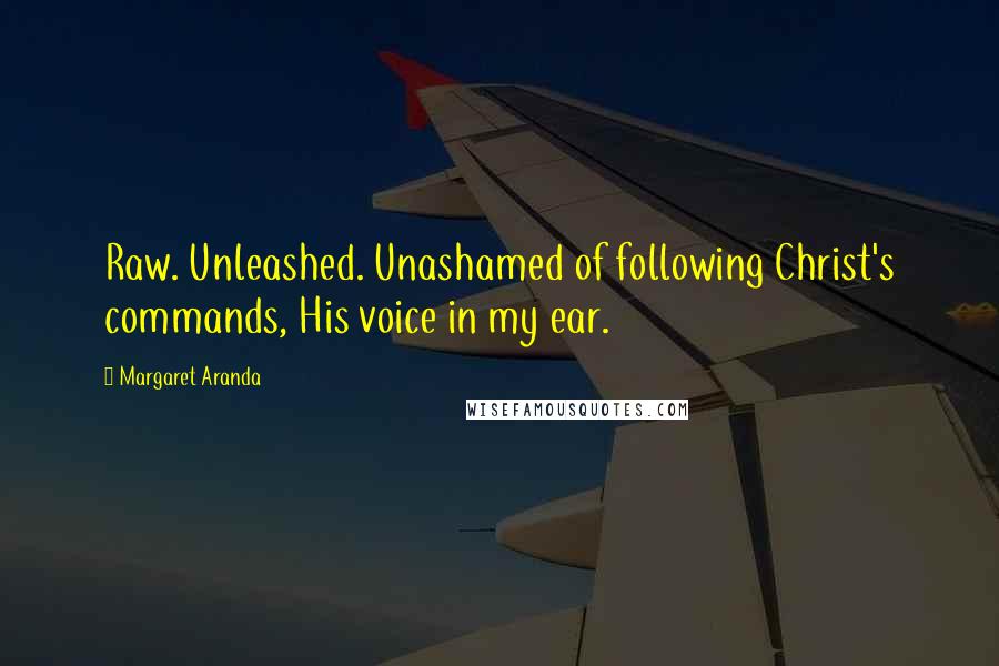 Margaret Aranda Quotes: Raw. Unleashed. Unashamed of following Christ's commands, His voice in my ear.