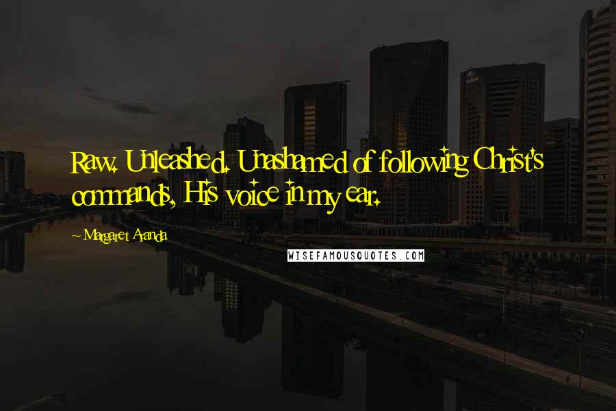 Margaret Aranda Quotes: Raw. Unleashed. Unashamed of following Christ's commands, His voice in my ear.
