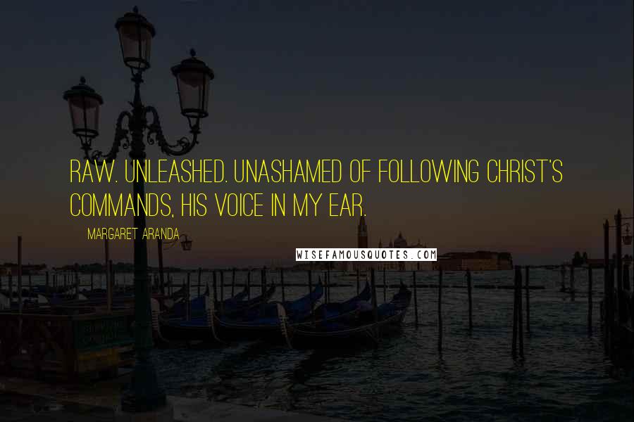 Margaret Aranda Quotes: Raw. Unleashed. Unashamed of following Christ's commands, His voice in my ear.