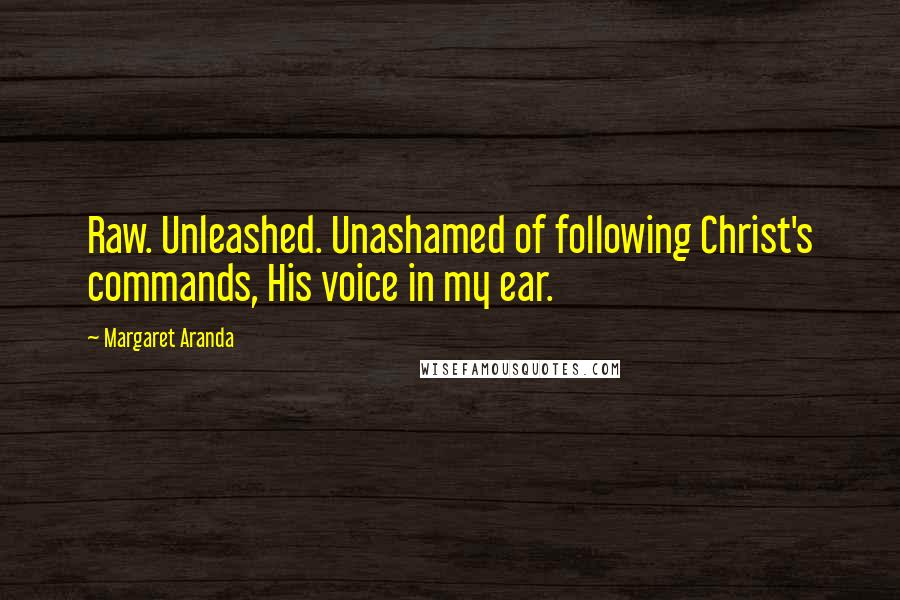 Margaret Aranda Quotes: Raw. Unleashed. Unashamed of following Christ's commands, His voice in my ear.