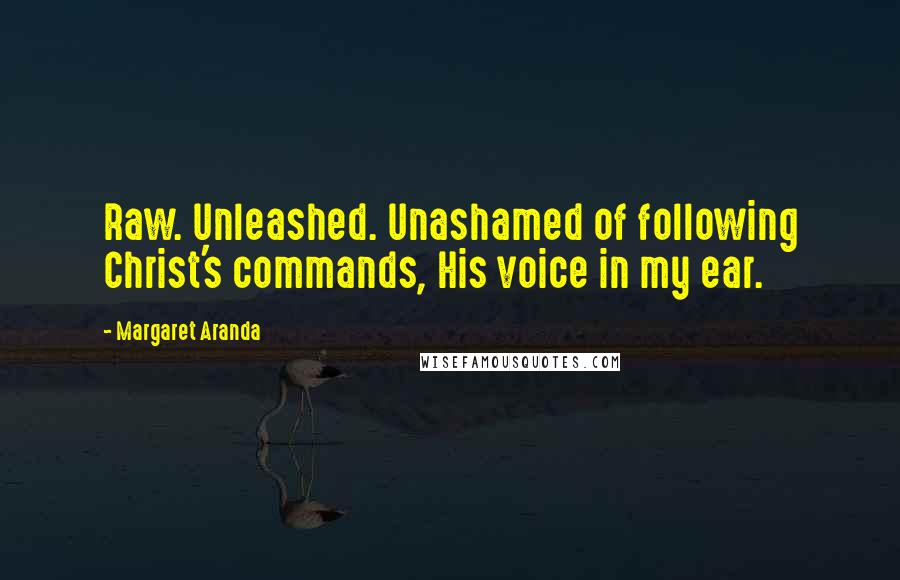 Margaret Aranda Quotes: Raw. Unleashed. Unashamed of following Christ's commands, His voice in my ear.