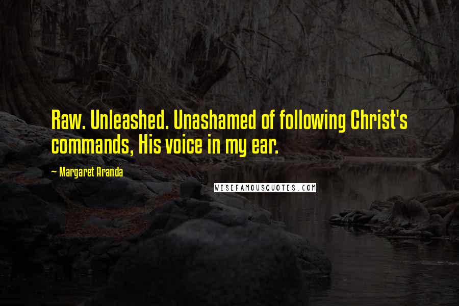 Margaret Aranda Quotes: Raw. Unleashed. Unashamed of following Christ's commands, His voice in my ear.