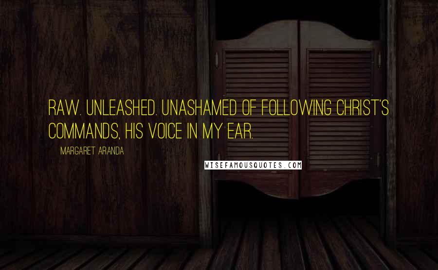 Margaret Aranda Quotes: Raw. Unleashed. Unashamed of following Christ's commands, His voice in my ear.
