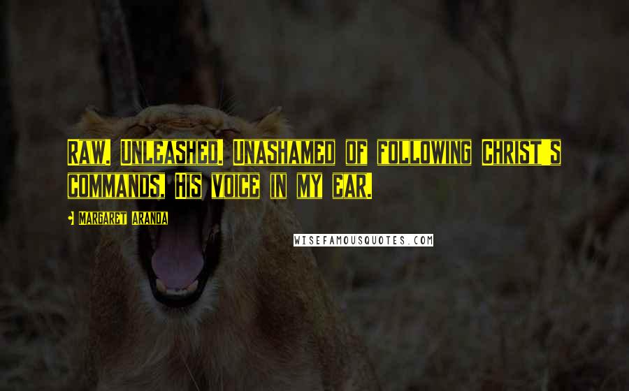 Margaret Aranda Quotes: Raw. Unleashed. Unashamed of following Christ's commands, His voice in my ear.