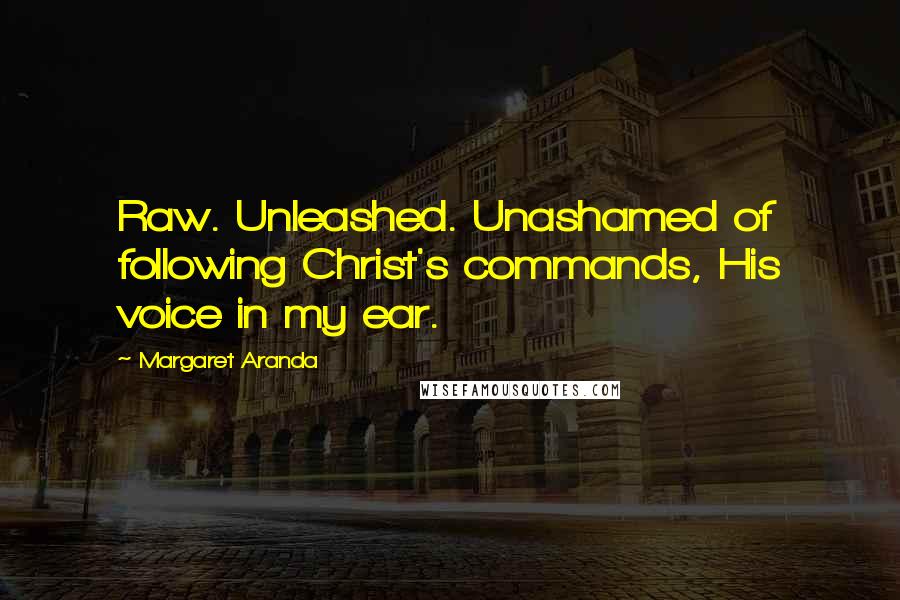 Margaret Aranda Quotes: Raw. Unleashed. Unashamed of following Christ's commands, His voice in my ear.
