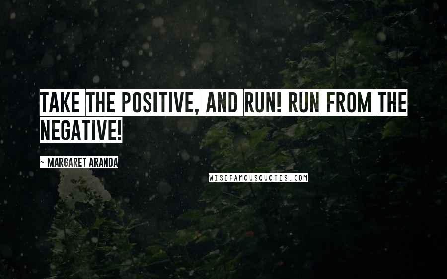 Margaret Aranda Quotes: Take the Positive, and run! Run from the negative!