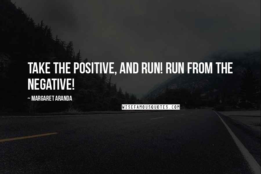 Margaret Aranda Quotes: Take the Positive, and run! Run from the negative!