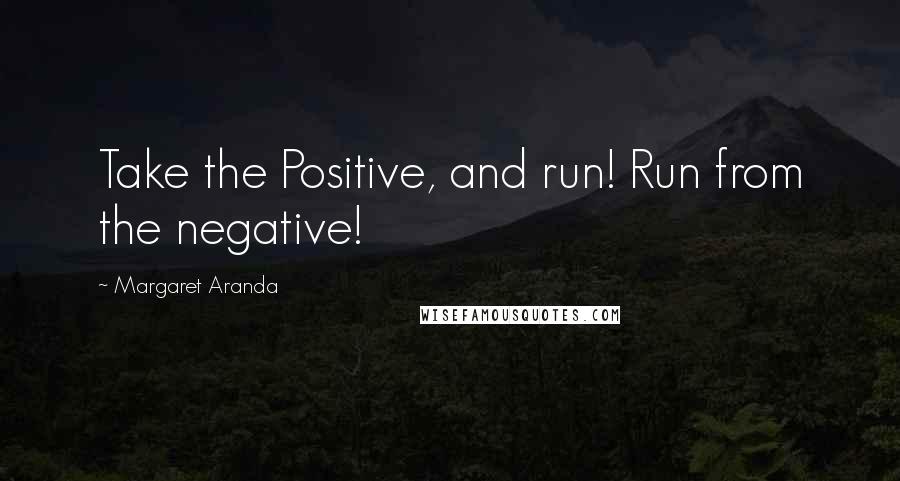 Margaret Aranda Quotes: Take the Positive, and run! Run from the negative!