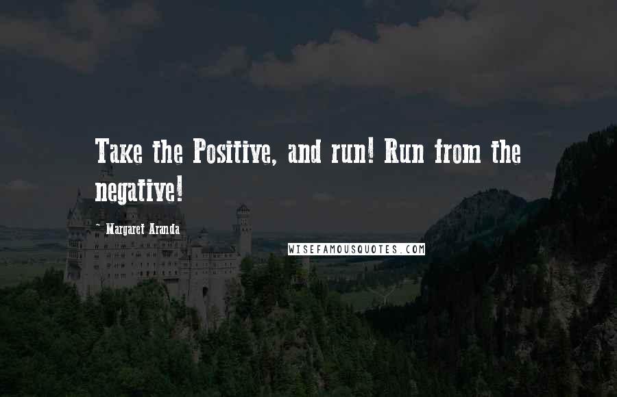Margaret Aranda Quotes: Take the Positive, and run! Run from the negative!