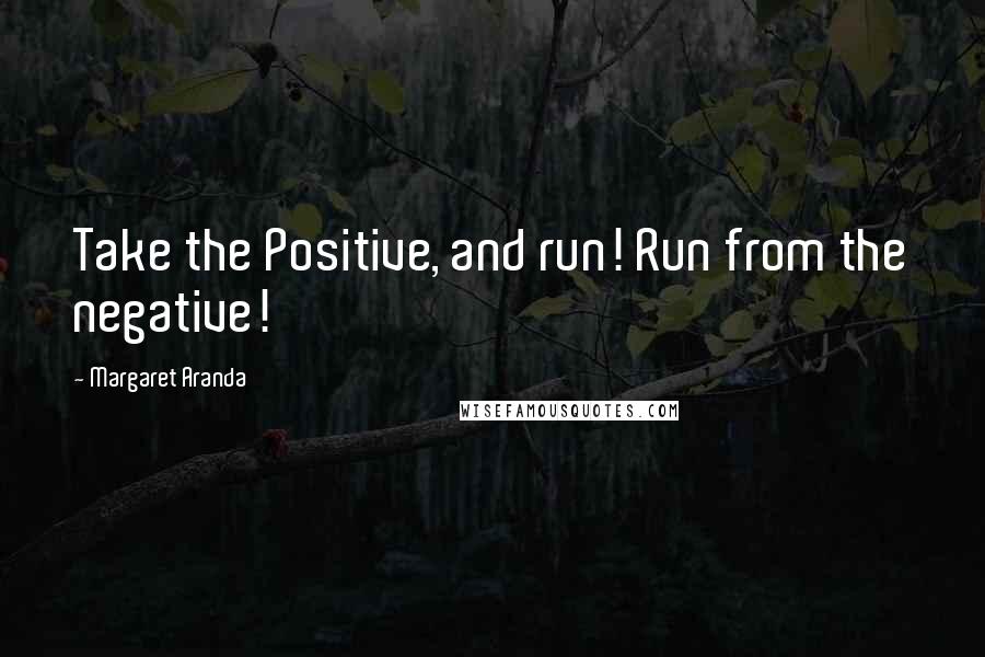 Margaret Aranda Quotes: Take the Positive, and run! Run from the negative!