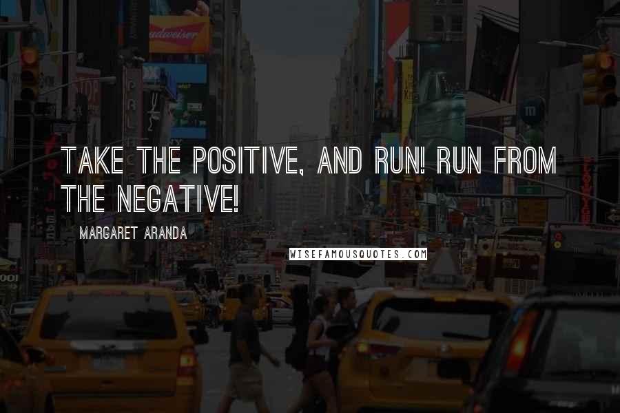 Margaret Aranda Quotes: Take the Positive, and run! Run from the negative!