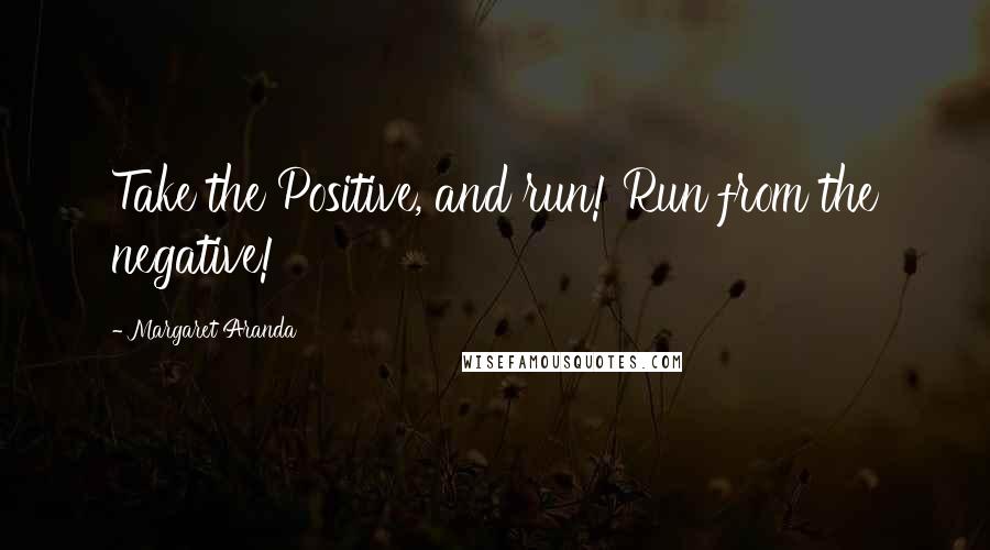 Margaret Aranda Quotes: Take the Positive, and run! Run from the negative!