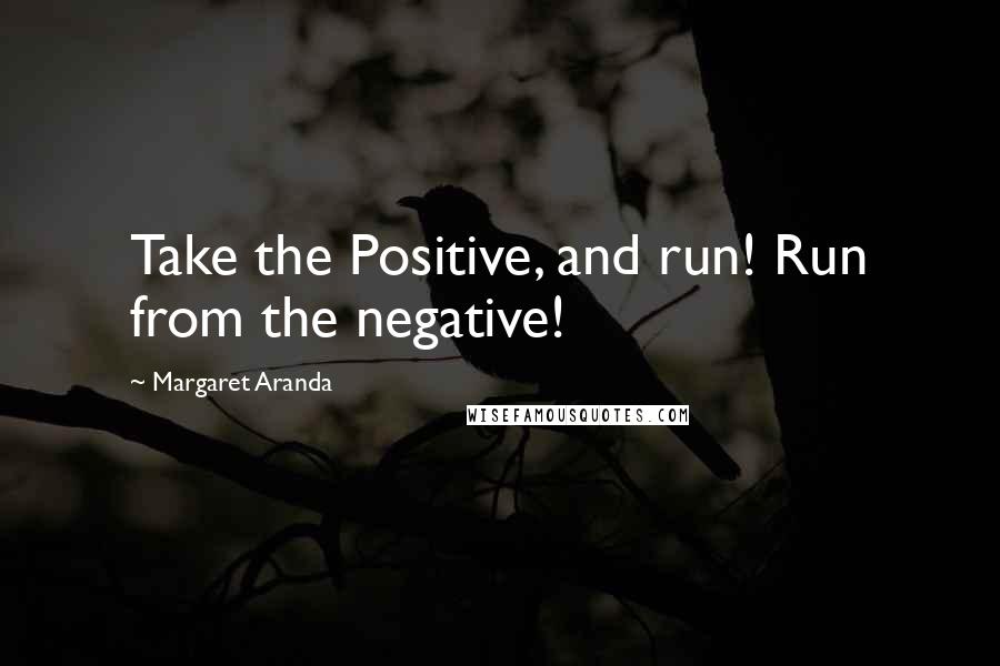 Margaret Aranda Quotes: Take the Positive, and run! Run from the negative!