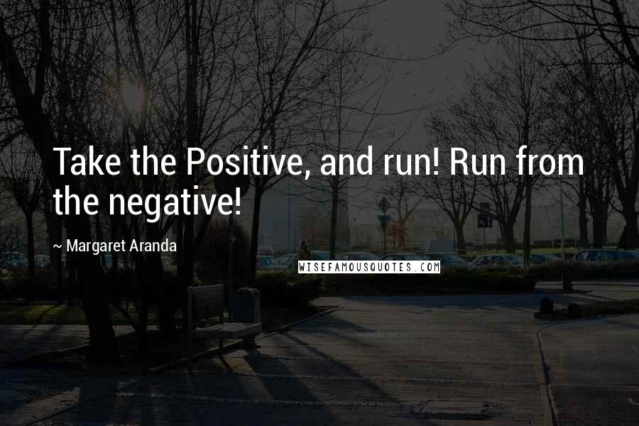 Margaret Aranda Quotes: Take the Positive, and run! Run from the negative!