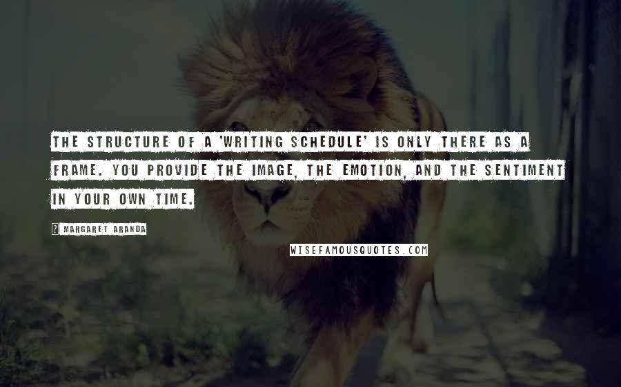 Margaret Aranda Quotes: The structure of a 'writing schedule' is only there as a frame. You provide the image, the emotion, and the sentiment in your own time.