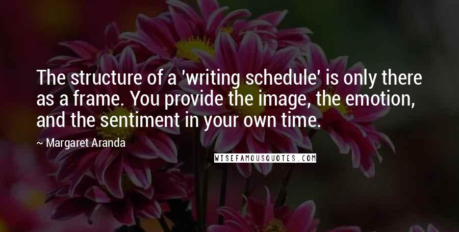 Margaret Aranda Quotes: The structure of a 'writing schedule' is only there as a frame. You provide the image, the emotion, and the sentiment in your own time.