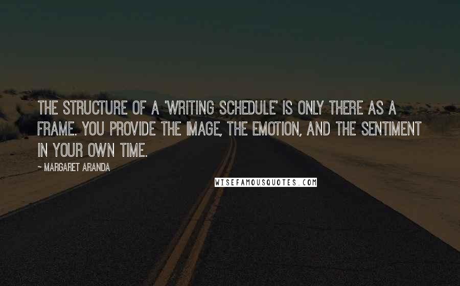 Margaret Aranda Quotes: The structure of a 'writing schedule' is only there as a frame. You provide the image, the emotion, and the sentiment in your own time.