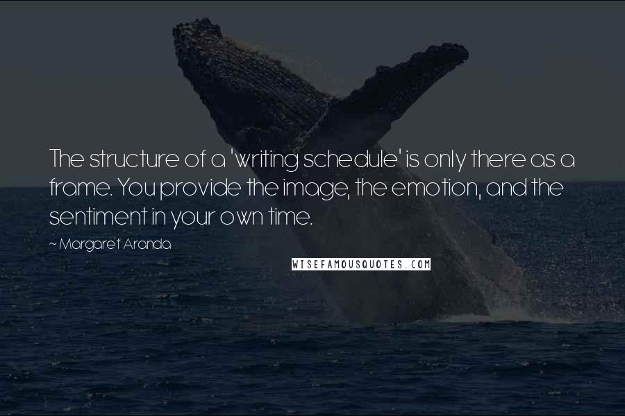 Margaret Aranda Quotes: The structure of a 'writing schedule' is only there as a frame. You provide the image, the emotion, and the sentiment in your own time.