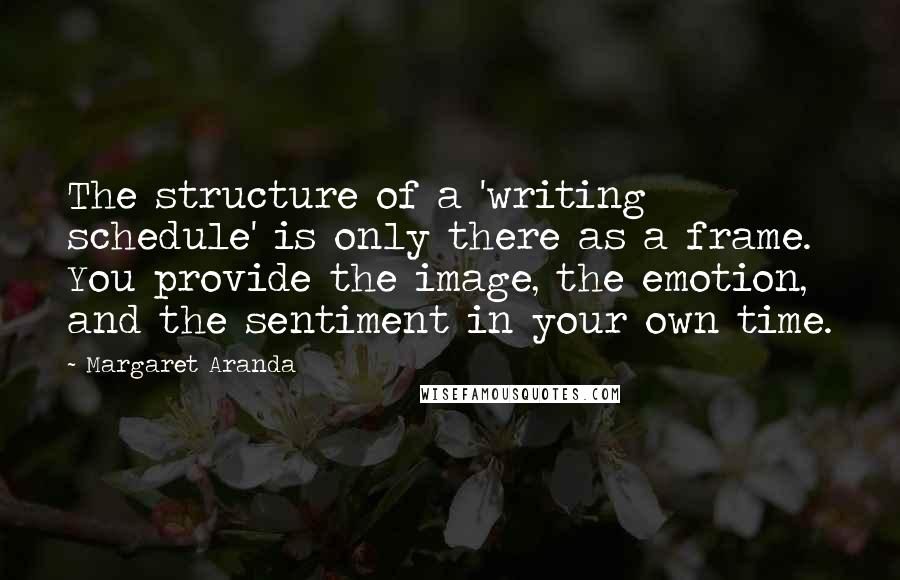 Margaret Aranda Quotes: The structure of a 'writing schedule' is only there as a frame. You provide the image, the emotion, and the sentiment in your own time.