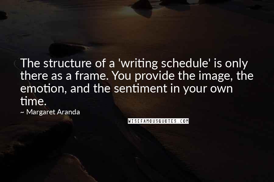 Margaret Aranda Quotes: The structure of a 'writing schedule' is only there as a frame. You provide the image, the emotion, and the sentiment in your own time.