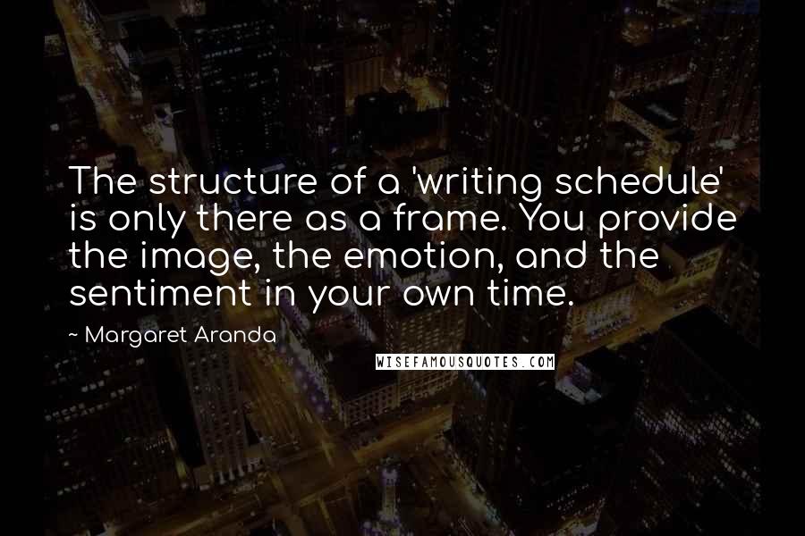 Margaret Aranda Quotes: The structure of a 'writing schedule' is only there as a frame. You provide the image, the emotion, and the sentiment in your own time.