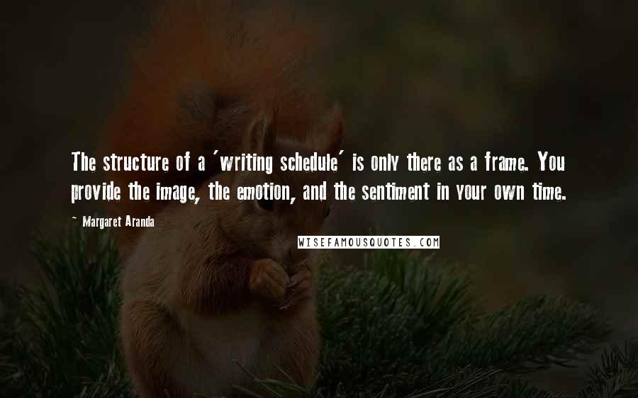 Margaret Aranda Quotes: The structure of a 'writing schedule' is only there as a frame. You provide the image, the emotion, and the sentiment in your own time.