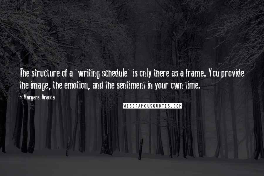 Margaret Aranda Quotes: The structure of a 'writing schedule' is only there as a frame. You provide the image, the emotion, and the sentiment in your own time.