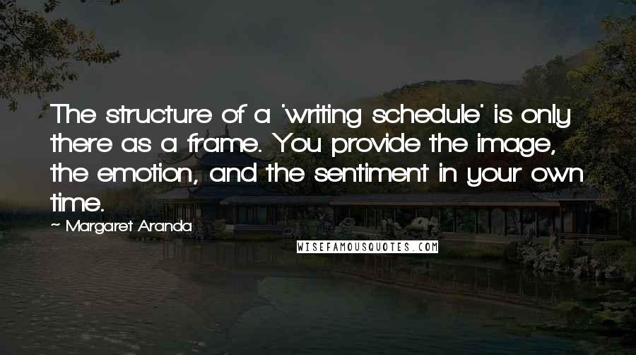 Margaret Aranda Quotes: The structure of a 'writing schedule' is only there as a frame. You provide the image, the emotion, and the sentiment in your own time.