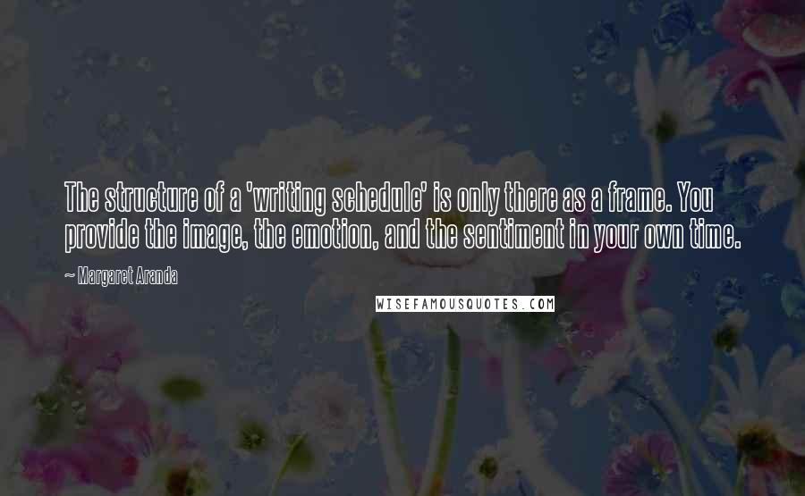 Margaret Aranda Quotes: The structure of a 'writing schedule' is only there as a frame. You provide the image, the emotion, and the sentiment in your own time.