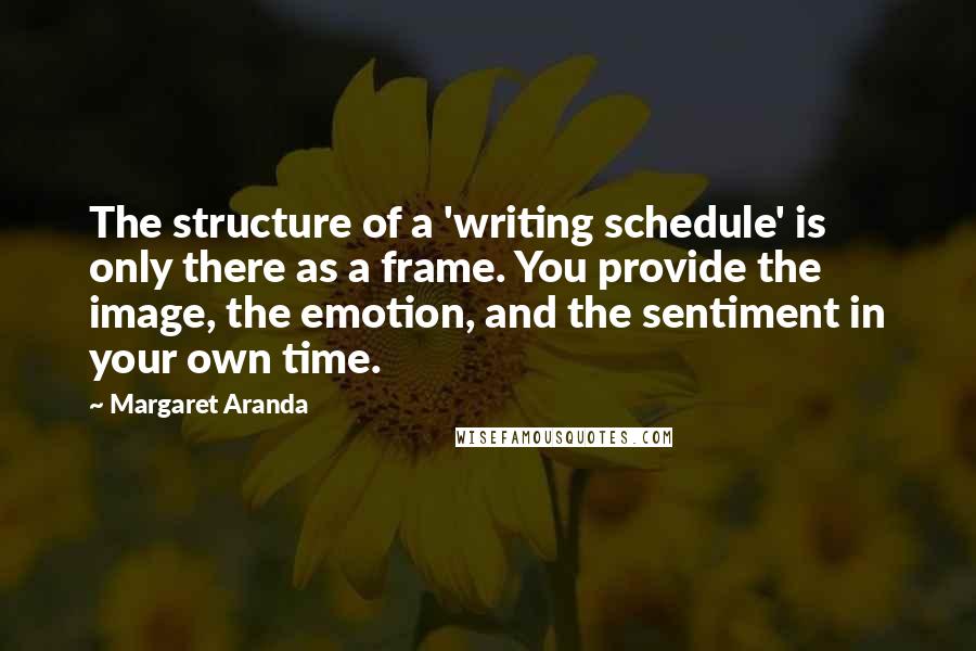 Margaret Aranda Quotes: The structure of a 'writing schedule' is only there as a frame. You provide the image, the emotion, and the sentiment in your own time.