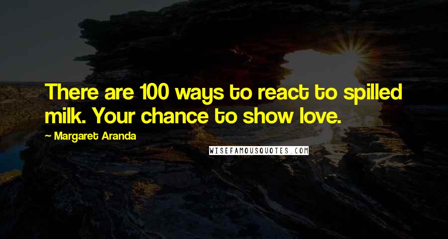 Margaret Aranda Quotes: There are 100 ways to react to spilled milk. Your chance to show love.