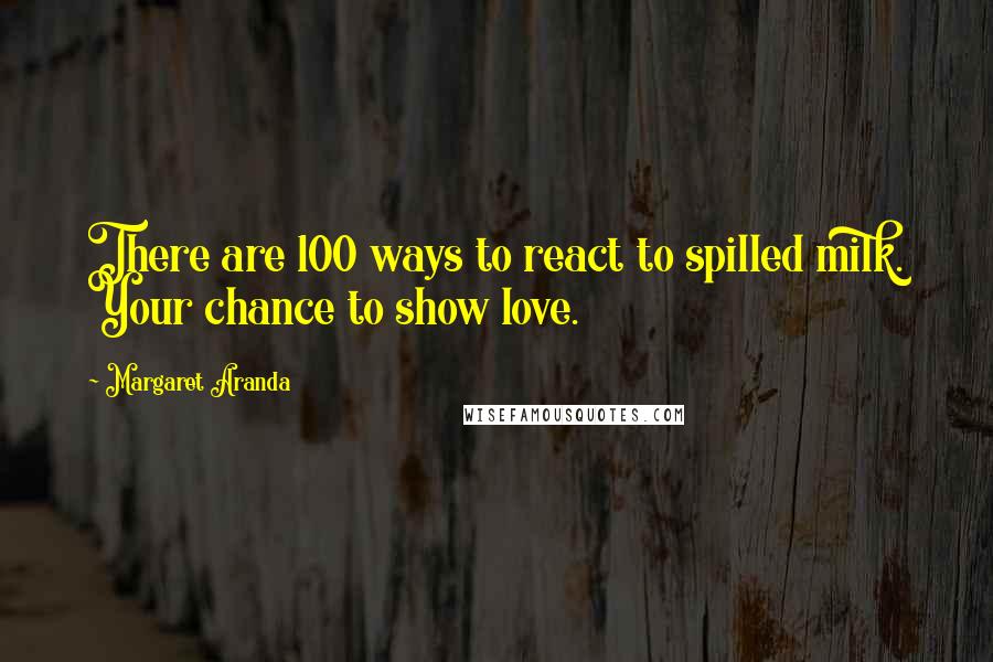 Margaret Aranda Quotes: There are 100 ways to react to spilled milk. Your chance to show love.