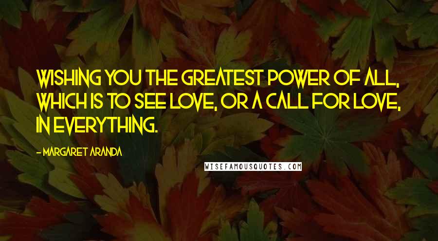 Margaret Aranda Quotes: Wishing you the greatest power of all, which is to see love, or a call for love, in everything.