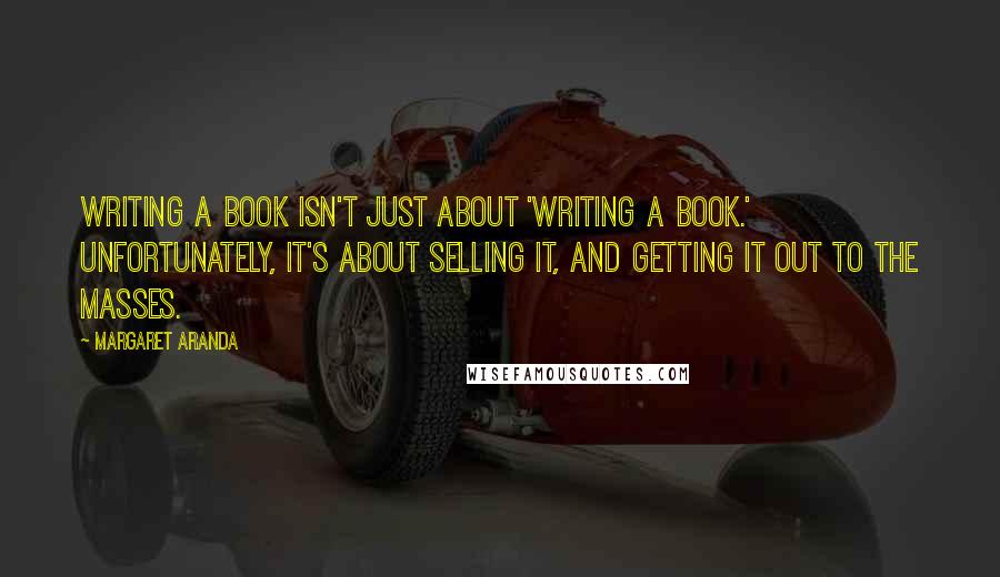 Margaret Aranda Quotes: Writing a book isn't just about 'writing a book.' Unfortunately, it's about selling it, and getting it out to the masses.