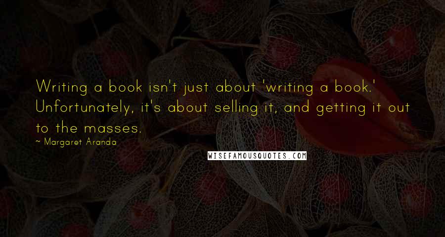 Margaret Aranda Quotes: Writing a book isn't just about 'writing a book.' Unfortunately, it's about selling it, and getting it out to the masses.