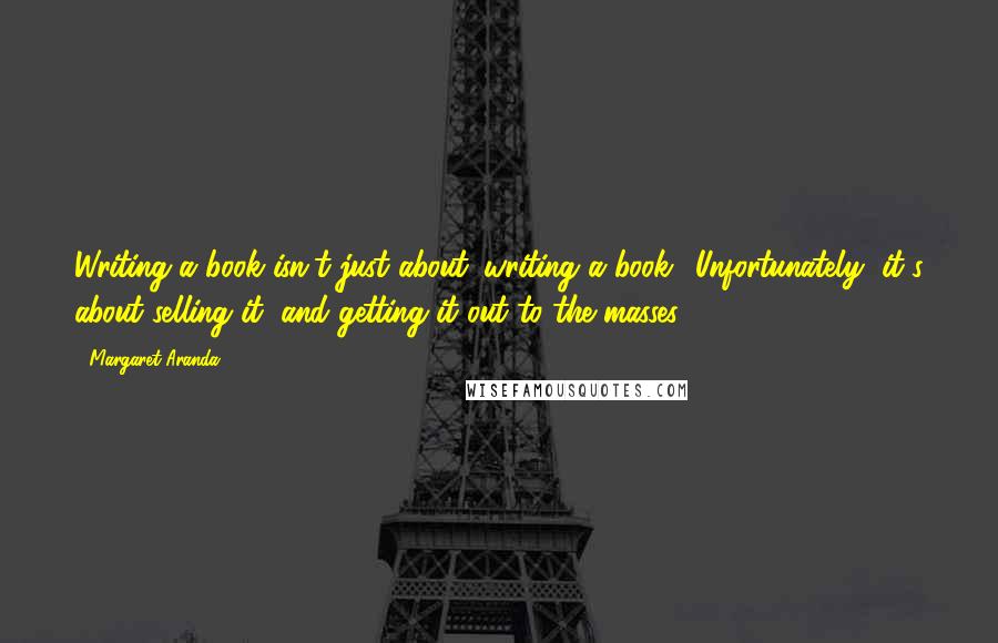 Margaret Aranda Quotes: Writing a book isn't just about 'writing a book.' Unfortunately, it's about selling it, and getting it out to the masses.